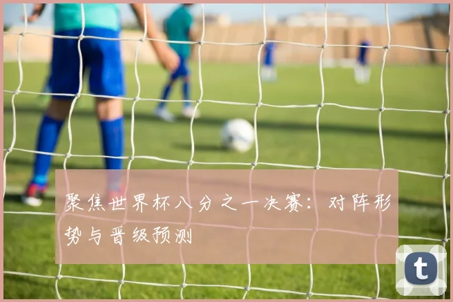 聚焦世界杯八分之一决赛：对阵形势与晋级预测