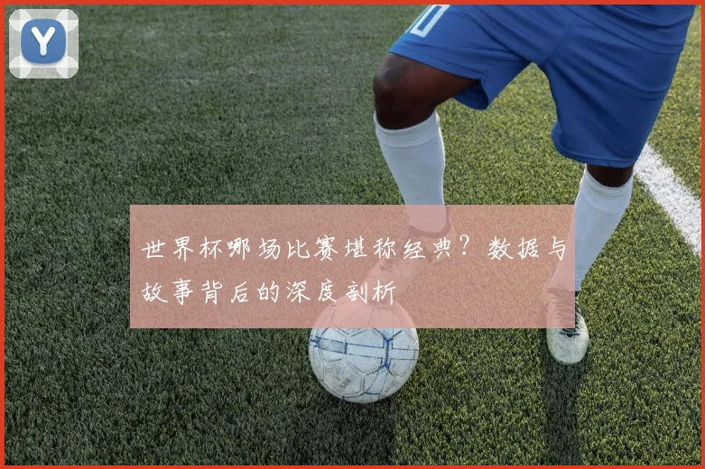 世界杯哪场比赛堪称经典？数据与故事背后的深度剖析