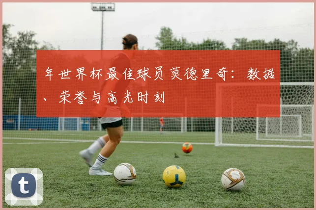 年世界杯最佳球员莫德里奇：数据、荣誉与高光时刻