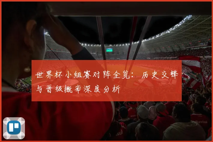 世界杯小组赛对阵全览:历史交锋与晋级概率深度分析