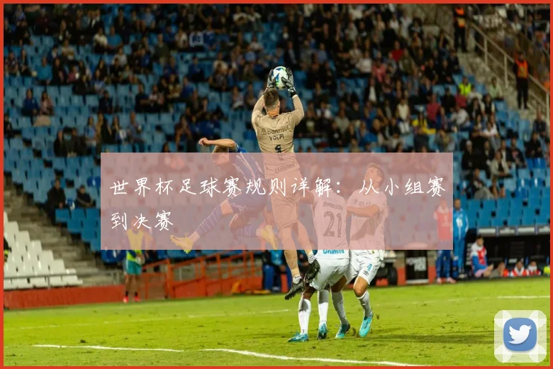世界杯足球赛规则详解:从小组赛到决赛