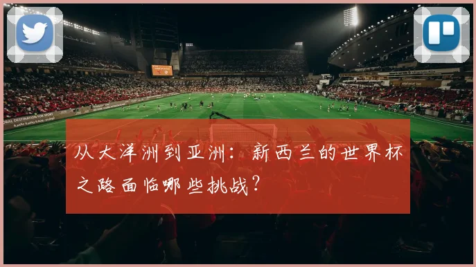 从大洋洲到亚洲:新西兰的世界杯之路面临哪些挑战?