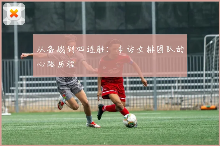 从备战到四连胜:专访女排团队的心路历程