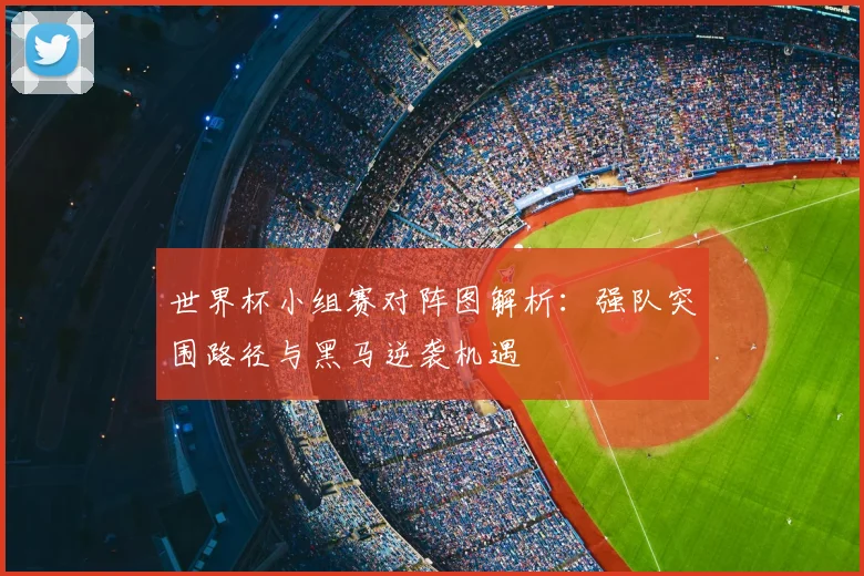 世界杯小组赛对阵图解析：强队突围路径与黑马逆袭机遇