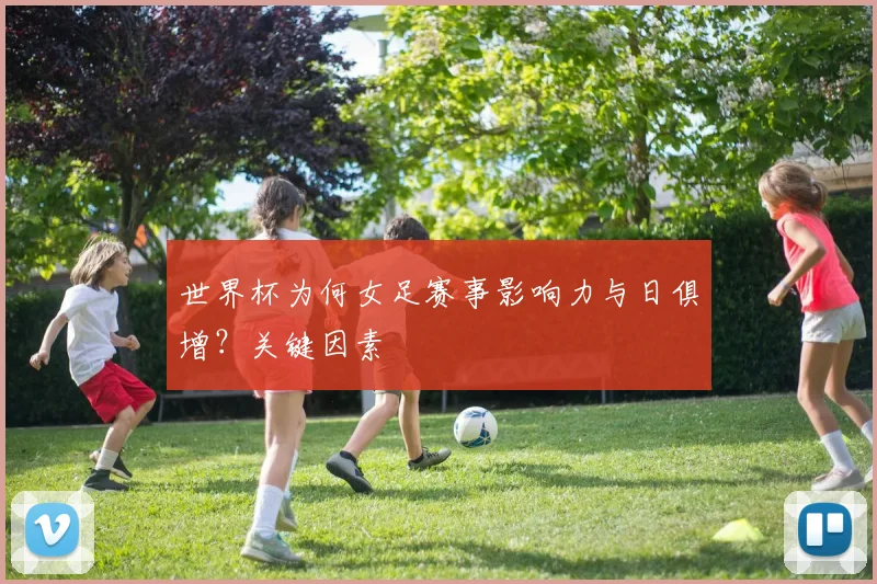 世界杯为何女足赛事影响力与日俱增?关键因素