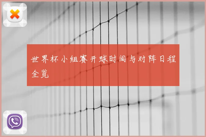 世界杯小组赛开球时间与对阵日程全览