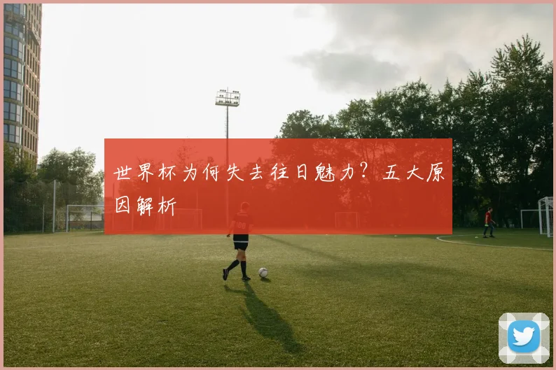 世界杯为何失去往日魅力?五大原因解析