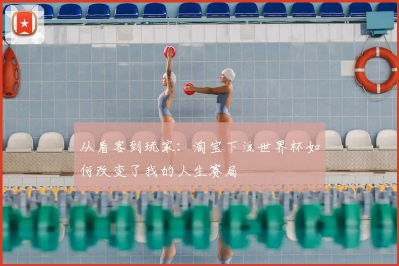 从看客到玩家:淘宝下注世界杯如何改变了我的人生赛局
