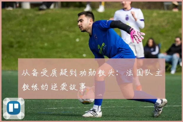从备受质疑到功勋教头:法国队主教练的逆袭故事