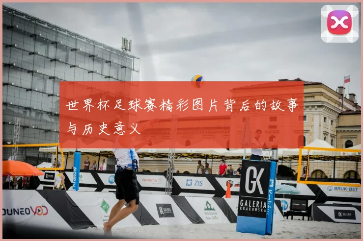 世界杯足球赛精彩图片背后的故事与历史意义