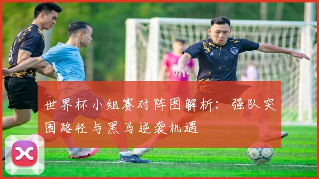 世界杯小组赛对阵图解析:强队突围路径与黑马逆袭机遇