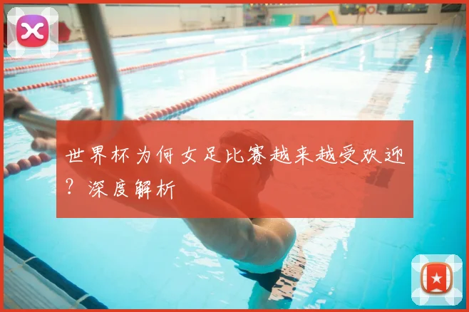 世界杯为何女足比赛越来越受欢迎?深度解析