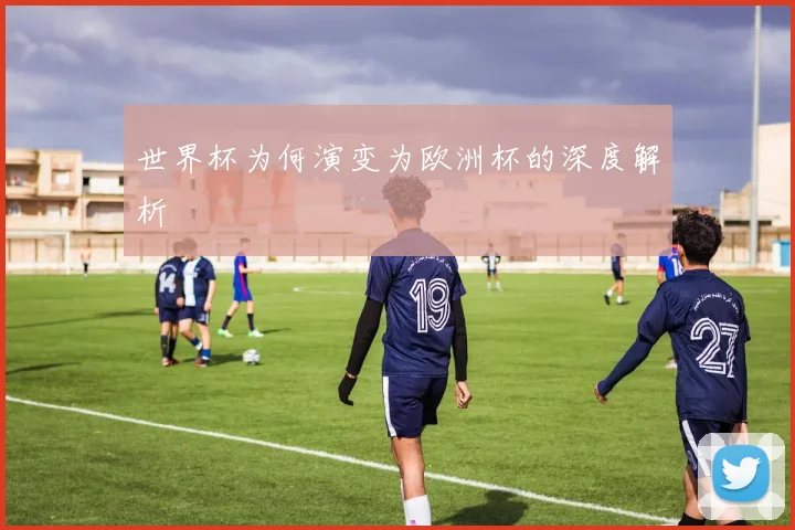 世界杯为何演变为欧洲杯的深度解析