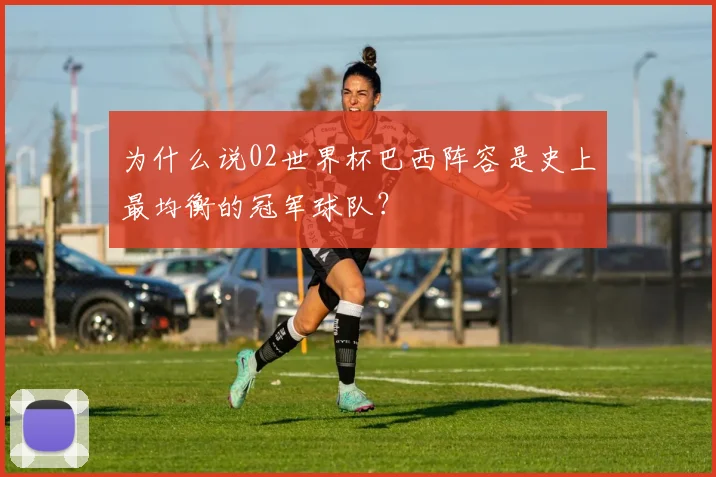 为什么说02世界杯巴西阵容是史上最均衡的冠军球队?