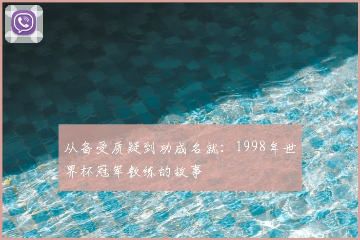 从备受质疑到功成名就:1998年世界杯冠军教练的故事