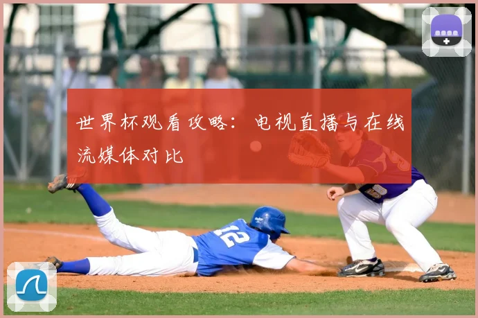 世界杯观看攻略:电视直播与在线流媒体对比