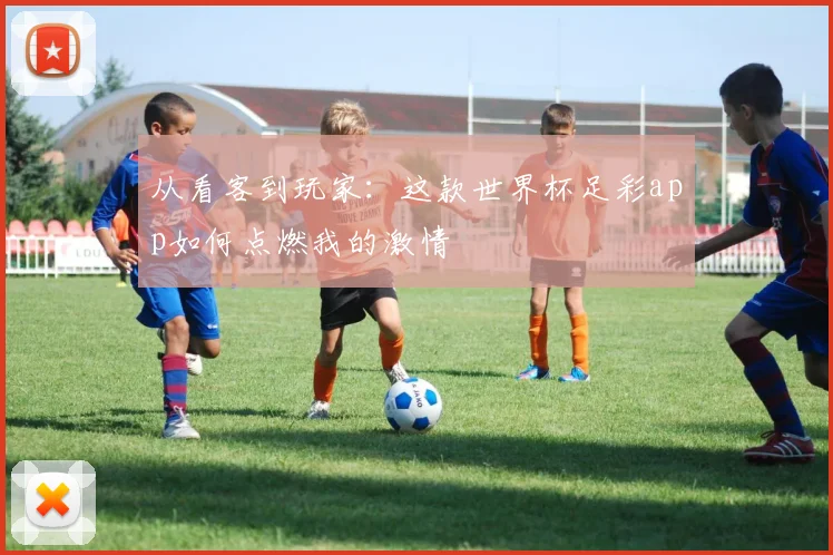 从看客到玩家:这款世界杯足彩app如何点燃我的激情