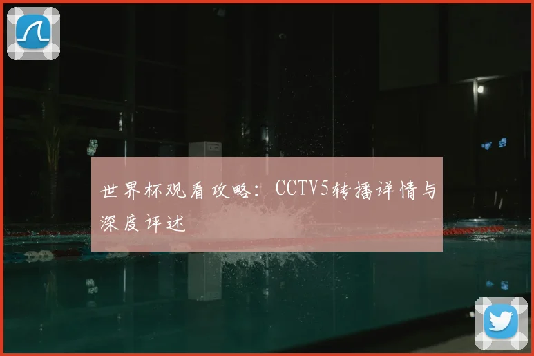 世界杯观看攻略:CCTV5转播详情与深度评述